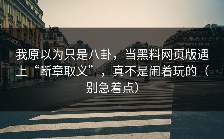 我原以为只是八卦，当黑料网页版遇上“断章取义”，真不是闹着玩的（别急着点）