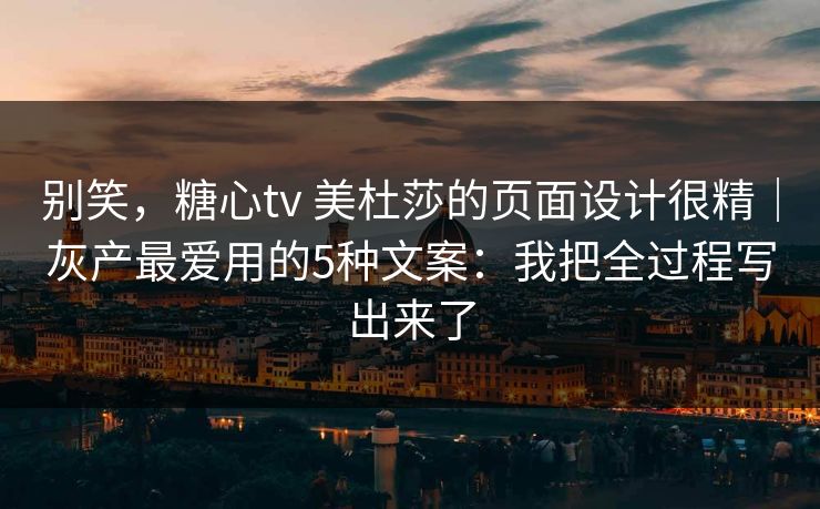 别笑，糖心tv 美杜莎的页面设计很精｜灰产最爱用的5种文案：我把全过程写出来了