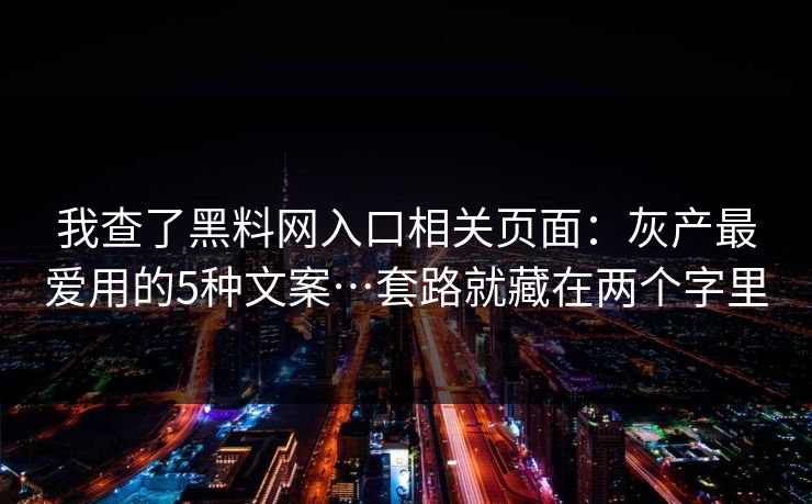 我查了黑料网入口相关页面:灰产最爱用的5种文案…套路就藏在两个字里 我查了黑料网入口相关页面:灰产最爱用的5种文案…套路就藏在两个字里