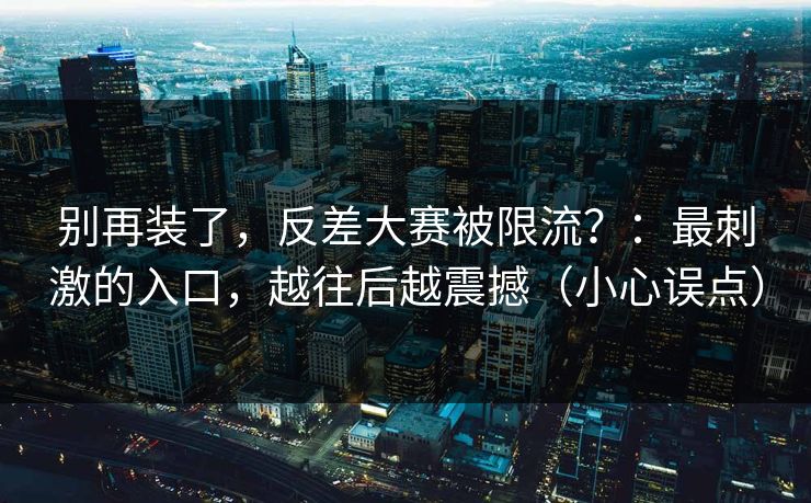 别再装了，反差大赛被限流？：最刺激的入口，越往后越震撼（小心误点）