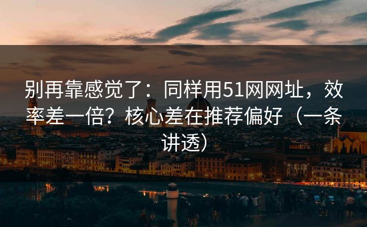 别再靠感觉了：同样用51网网址，效率差一倍？核心差在推荐偏好（一条讲透）