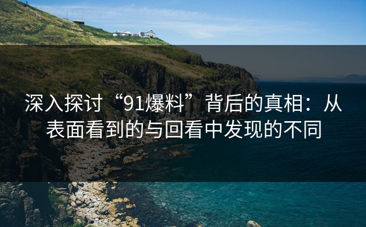 深入探讨“91爆料”背后的真相：从表面看到的与回看中发现的不同