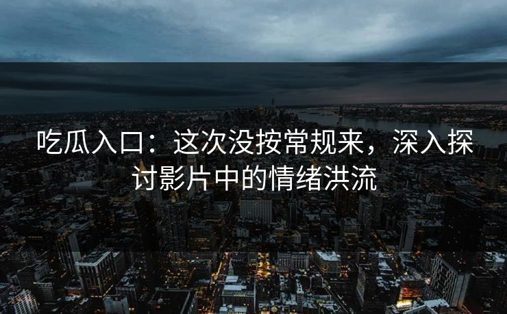 吃瓜入口：这次没按常规来，深入探讨影片中的情绪洪流