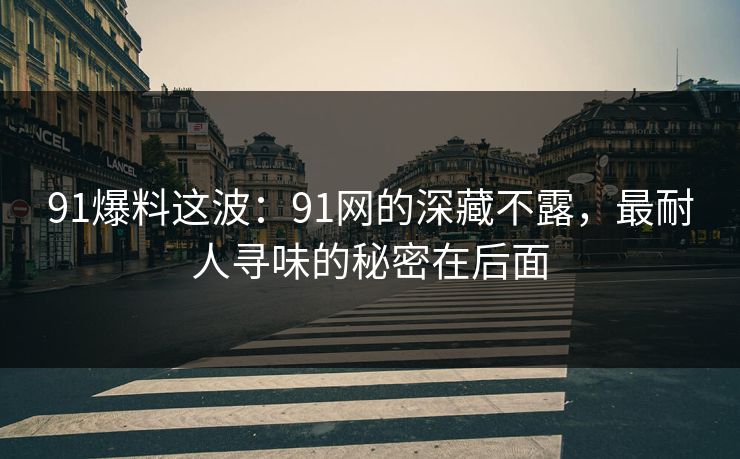 91爆料这波：91网的深藏不露，最耐人寻味的秘密在后面