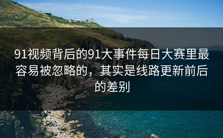 91视频背后的91大事件每日大赛里最容易被忽略的，其实是线路更新前后的差别