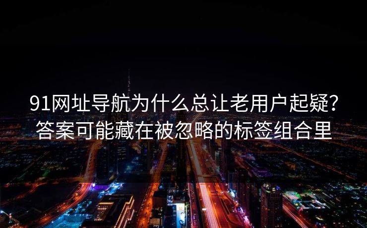 91网址导航为什么总让老用户起疑？答案可能藏在被忽略的标签组合里