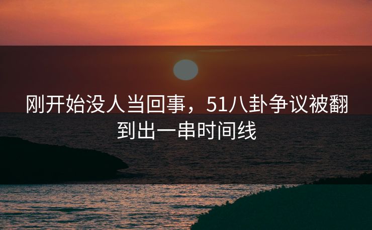 刚开始没人当回事，51八卦争议被翻到出一串时间线