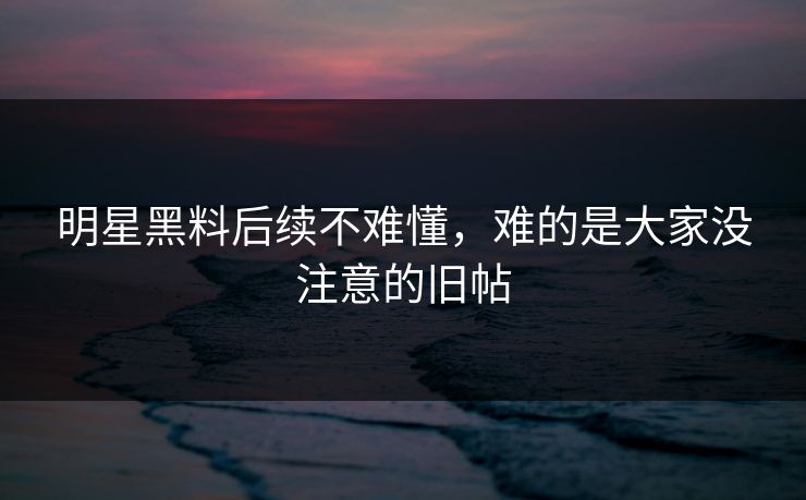 明星黑料后续不难懂，难的是大家没注意的旧帖