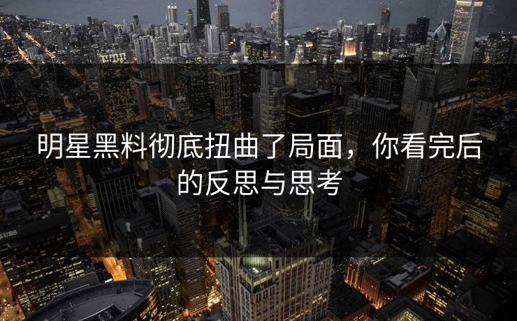 明星黑料彻底扭曲了局面，你看完后的反思与思考