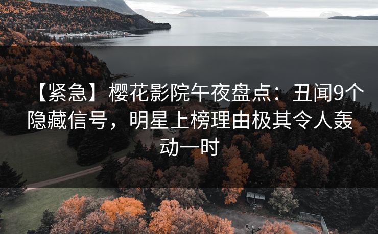 【紧急】樱花影院午夜盘点：丑闻9个隐藏信号，明星上榜理由极其令人轰动一时