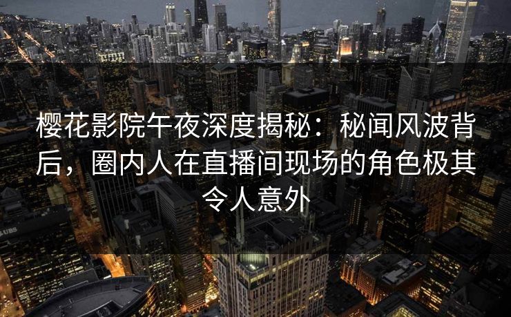 樱花影院午夜深度揭秘：秘闻风波背后，圈内人在直播间现场的角色极其令人意外