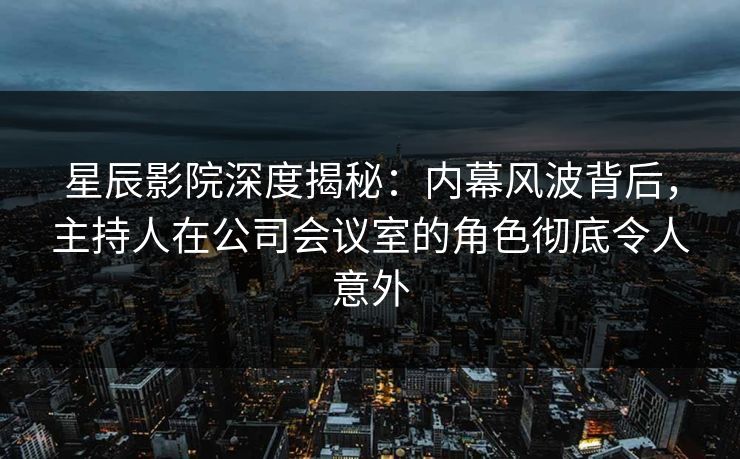 星辰影院深度揭秘：内幕风波背后，主持人在公司会议室的角色彻底令人意外