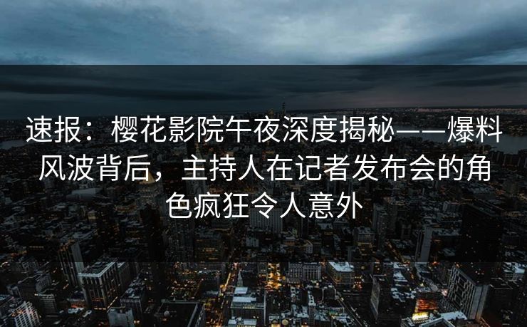 速报：樱花影院午夜深度揭秘——爆料风波背后，主持人在记者发布会的角色疯狂令人意外