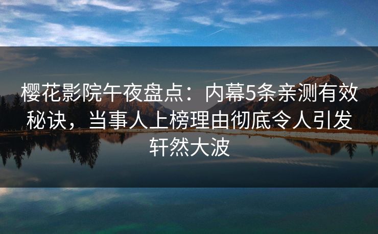樱花影院午夜盘点：内幕5条亲测有效秘诀，当事人上榜理由彻底令人引发轩然大波