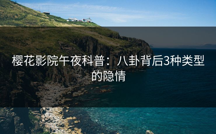 樱花影院午夜科普：八卦背后3种类型的隐情