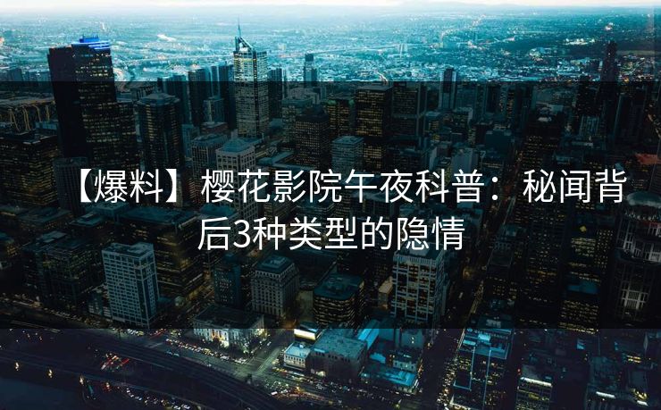 【爆料】樱花影院午夜科普：秘闻背后3种类型的隐情