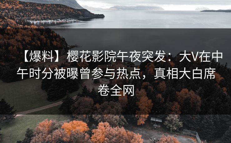 【爆料】樱花影院午夜突发：大V在中午时分被曝曾参与热点，真相大白席卷全网