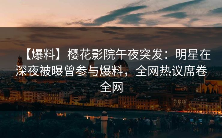 【爆料】樱花影院午夜突发：明星在深夜被曝曾参与爆料，全网热议席卷全网