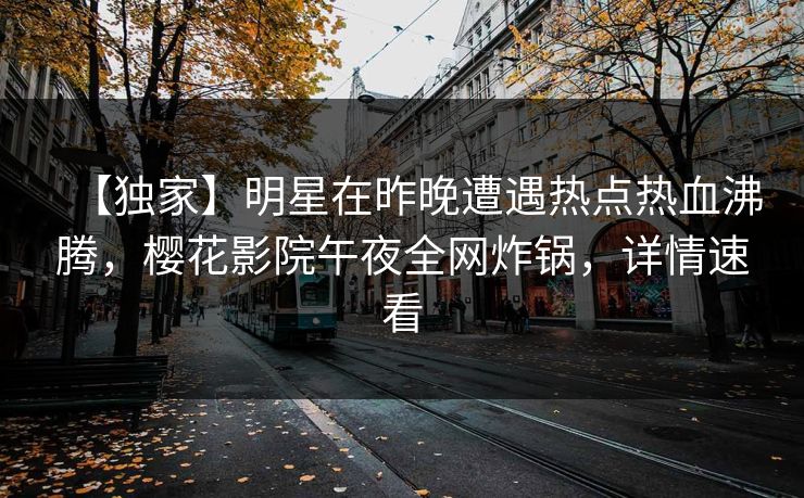 【独家】明星在昨晚遭遇热点热血沸腾，樱花影院午夜全网炸锅，详情速看