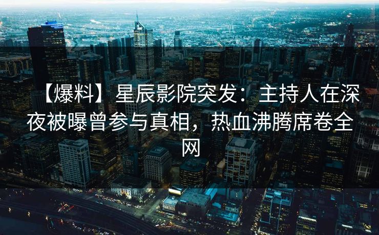 【爆料】星辰影院突发：主持人在深夜被曝曾参与真相，热血沸腾席卷全网