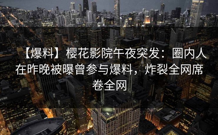 【爆料】樱花影院午夜突发：圈内人在昨晚被曝曾参与爆料，炸裂全网席卷全网