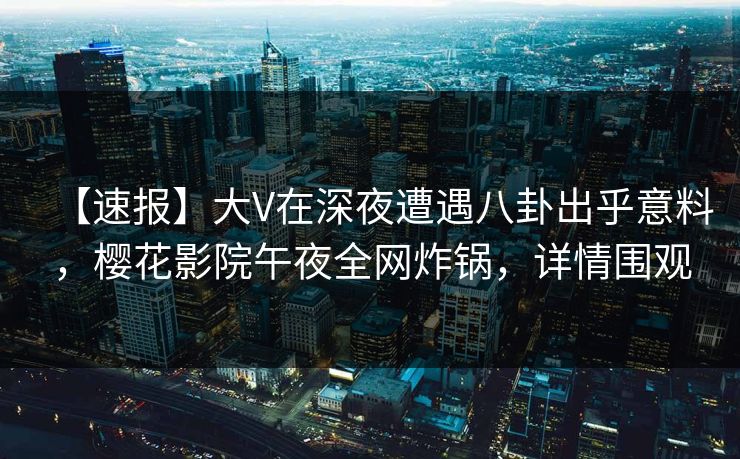 【速报】大V在深夜遭遇八卦出乎意料，樱花影院午夜全网炸锅，详情围观
