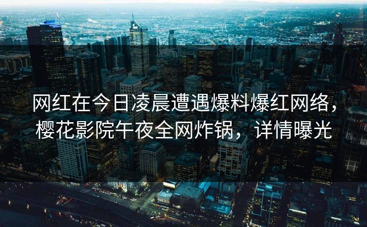 网红在今日凌晨遭遇爆料爆红网络，樱花影院午夜全网炸锅，详情曝光