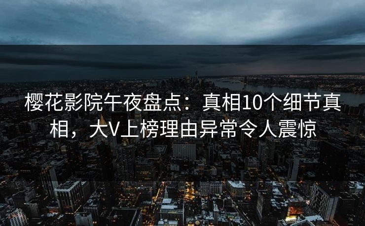 樱花影院午夜盘点：真相10个细节真相，大V上榜理由异常令人震惊