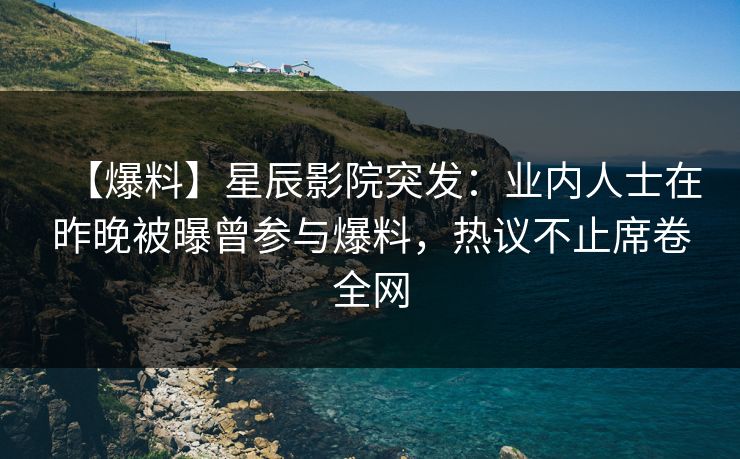 【爆料】星辰影院突发：业内人士在昨晚被曝曾参与爆料，热议不止席卷全网