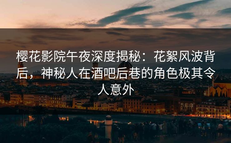 樱花影院午夜深度揭秘：花絮风波背后，神秘人在酒吧后巷的角色极其令人意外