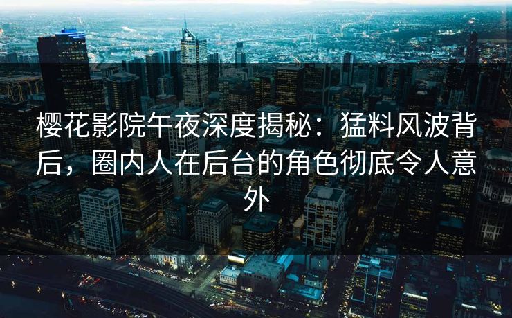 樱花影院午夜深度揭秘：猛料风波背后，圈内人在后台的角色彻底令人意外