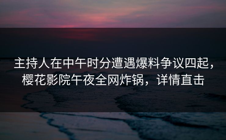 主持人在中午时分遭遇爆料争议四起，樱花影院午夜全网炸锅，详情直击