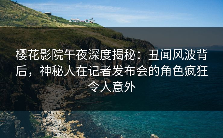 樱花影院午夜深度揭秘：丑闻风波背后，神秘人在记者发布会的角色疯狂令人意外