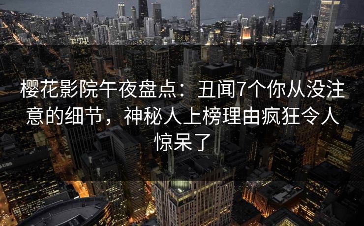 樱花影院午夜盘点：丑闻7个你从没注意的细节，神秘人上榜理由疯狂令人惊呆了
