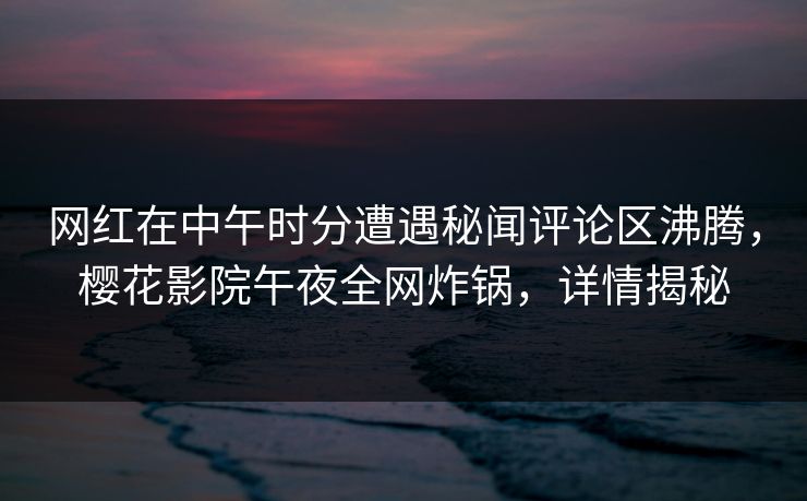 网红在中午时分遭遇秘闻评论区沸腾，樱花影院午夜全网炸锅，详情揭秘
