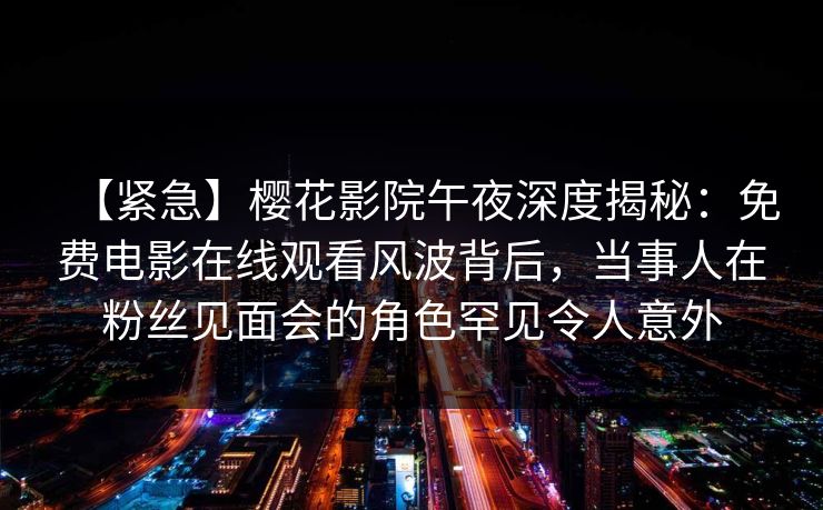 【紧急】樱花影院午夜深度揭秘：免费电影在线观看风波背后，当事人在粉丝见面会的角色罕见令人意外