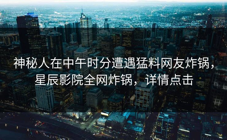 神秘人在中午时分遭遇猛料网友炸锅，星辰影院全网炸锅，详情点击