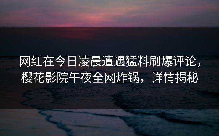 网红在今日凌晨遭遇猛料刷爆评论，樱花影院午夜全网炸锅，详情揭秘