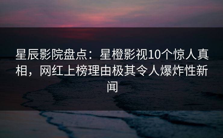 星辰影院盘点：星橙影视10个惊人真相，网红上榜理由极其令人爆炸性新闻