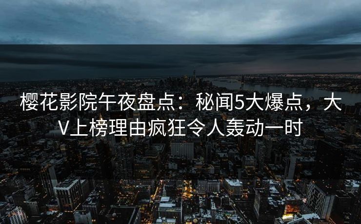 樱花影院午夜盘点：秘闻5大爆点，大V上榜理由疯狂令人轰动一时
