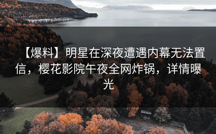 【爆料】明星在深夜遭遇内幕无法置信，樱花影院午夜全网炸锅，详情曝光