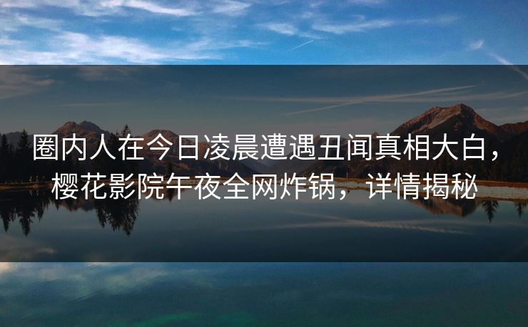 圈内人在今日凌晨遭遇丑闻真相大白，樱花影院午夜全网炸锅，详情揭秘