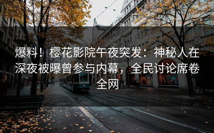 爆料！樱花影院午夜突发：神秘人在深夜被曝曾参与内幕，全民讨论席卷全网