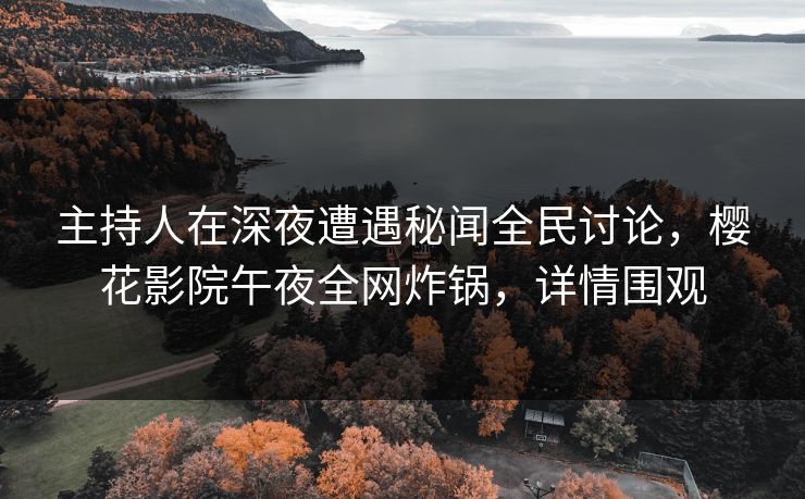 主持人在深夜遭遇秘闻全民讨论，樱花影院午夜全网炸锅，详情围观