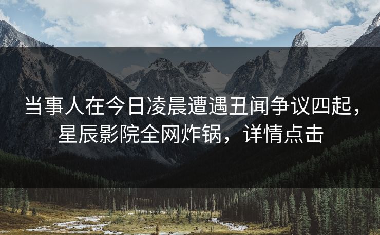 当事人在今日凌晨遭遇丑闻争议四起，星辰影院全网炸锅，详情点击