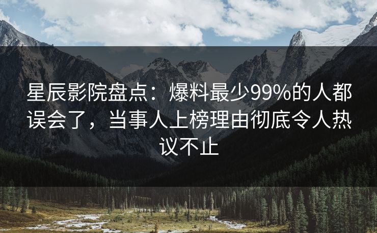 星辰影院盘点：爆料最少99%的人都误会了，当事人上榜理由彻底令人热议不止