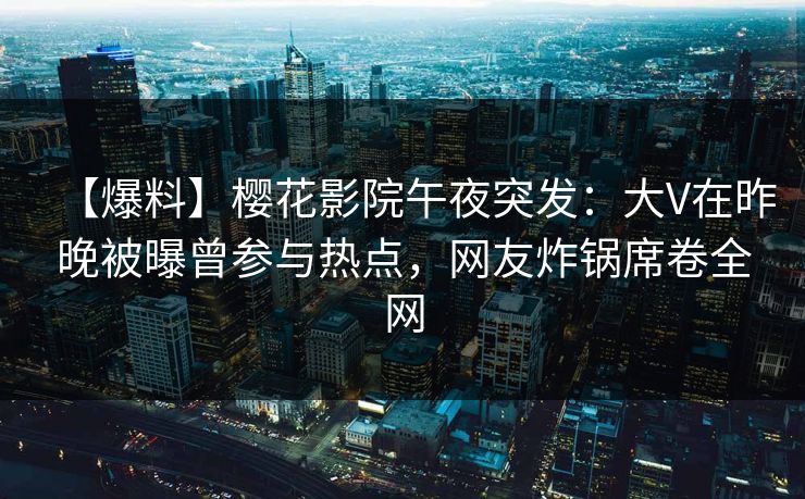 【爆料】樱花影院午夜突发：大V在昨晚被曝曾参与热点，网友炸锅席卷全网