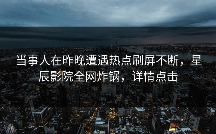 当事人在昨晚遭遇热点刷屏不断，星辰影院全网炸锅，详情点击