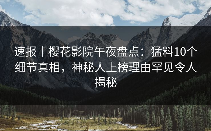 速报｜樱花影院午夜盘点：猛料10个细节真相，神秘人上榜理由罕见令人揭秘