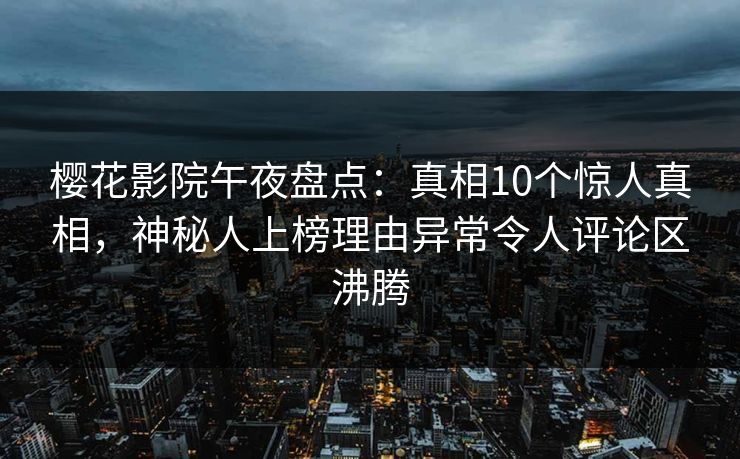 樱花影院午夜盘点：真相10个惊人真相，神秘人上榜理由异常令人评论区沸腾
